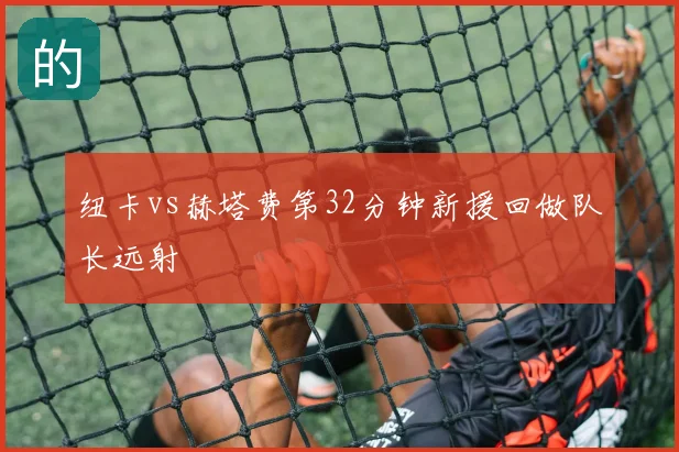纽卡vs赫塔费第32分钟新援回做队长远射