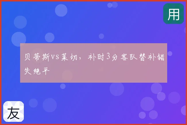贝蒂斯vs莱切，补时3分客队替补错失绝平