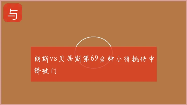 朗斯vs贝蒂斯第69分钟小将挑传中锋破门